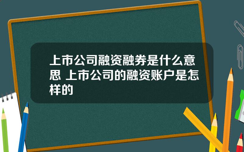 上市公司融资融券是什么意思 上市公司的融资账户是怎样的